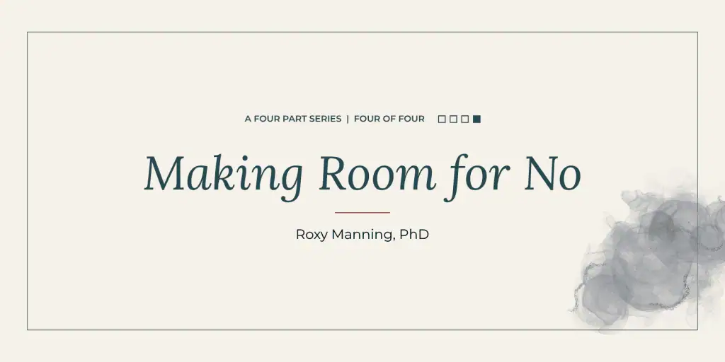 Making Room for No: a four-part series by Roxy Manning, PhD. Part four of four.